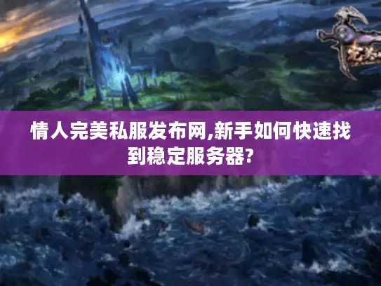 情人完美私服发布网,新手如何快速找到稳定服务器?