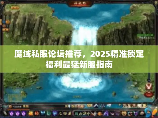 魔域私服论坛推荐，2025精准锁定福利最猛新服指南