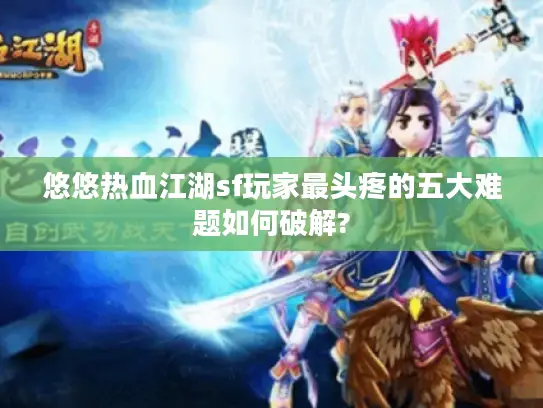 悠悠热血江湖sf玩家最头疼的五大难题如何破解?