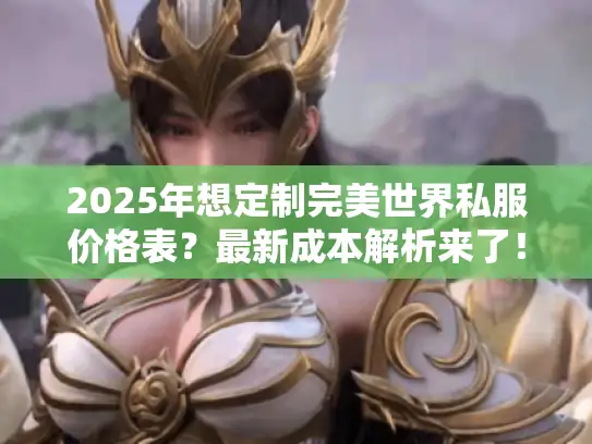 2025年想定制完美世界私服价格表?最新成本解析来了! 2025年想定制完美世界私服价格表?最新成本解析来了!