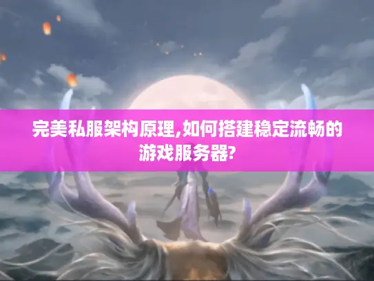 完美私服架构原理,如何搭建稳定流畅的游戏服务器?