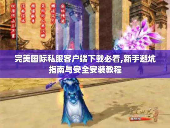 完美国际私服客户端下载必看,新手避坑指南与安全安装教程