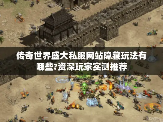 传奇世界盛大私服网站隐藏玩法有哪些?资深玩家实测推荐