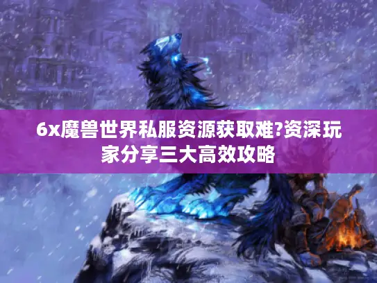 6x魔兽世界私服资源获取难?资深玩家分享三大高效攻略