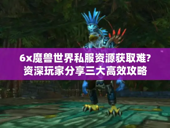 6x魔兽世界私服资源获取难?资深玩家分享三大高效攻略