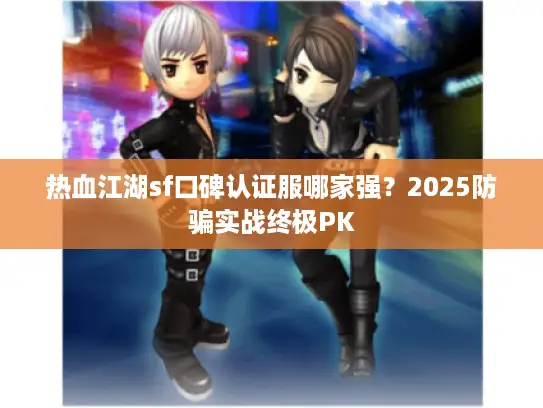 热血江湖sf口碑认证服哪家强?2025防骗实战终极PK 热血江湖sf口碑认证服哪家强?2025防骗实战终极PK
