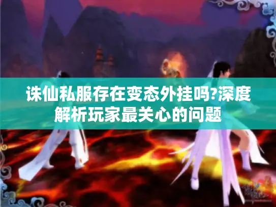 诛仙私服存在变态外挂吗?深度解析玩家最关心的问题