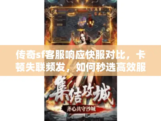 传奇sf客服响应快服对比，卡顿失联频发，如何秒选高效服？