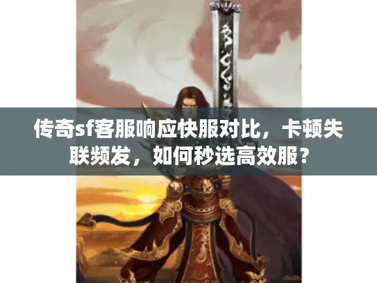 传奇sf客服响应快服对比，卡顿失联频发，如何秒选高效服？