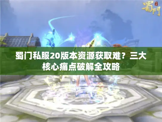 蜀门私服20版本资源获取难?三大核心痛点破解全攻略 蜀门私服20版本资源获取难?三大核心痛点破解全攻略