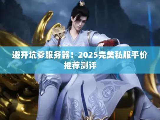 避开坑爹服务器！2025完美私服平价推荐测评