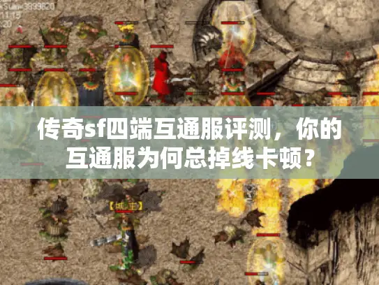 传奇sf四端互通服评测，你的互通服为何总掉线卡顿？