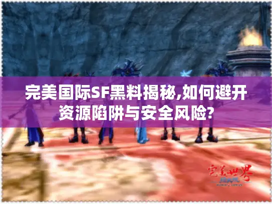 完美国际SF黑料揭秘,如何避开资源陷阱与安全风险?
