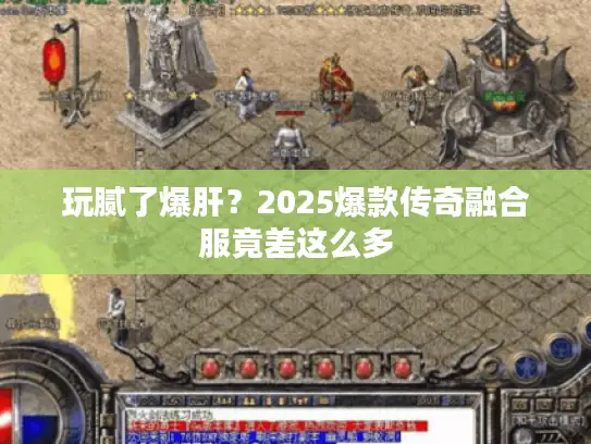 玩腻了爆肝？2025爆款传奇融合服竟差这么多