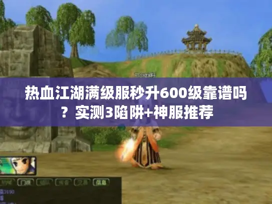 热血江湖满级服秒升600级靠谱吗？实测3陷阱+神服推荐