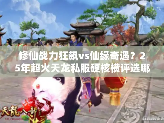 修仙战力狂飙vs仙缘奇遇？25年超火天龙私服硬核横评选哪个