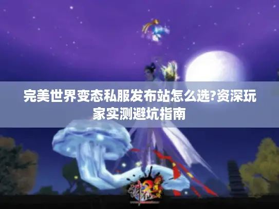 完美世界变态私服发布站怎么选?资深玩家实测避坑指南