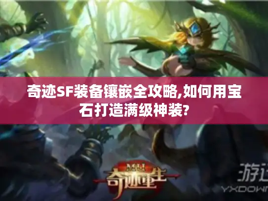 奇迹SF装备镶嵌全攻略,如何用宝石打造满级神装? 奇迹SF装备镶嵌全攻略,如何用宝石打造满级神装?