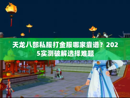 天龙八部私服打金服哪家靠谱？2025实测破解选择难题