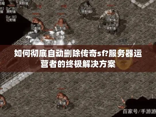 如何彻底自动删除传奇sf?服务器运营者的终极解决方案