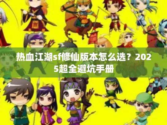 热血江湖sf修仙版本怎么选?2025超全避坑手册 热血江湖sf修仙版本怎么选?2025超全避坑手册