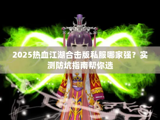 2025热血江湖合击版私服哪家强?实测防坑指南帮你选 2025热血江湖合击版私服哪家强?实测防坑指南帮你选