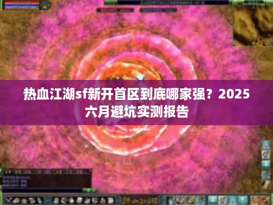 热血江湖sf新开首区到底哪家强？2025六月避坑实测报告