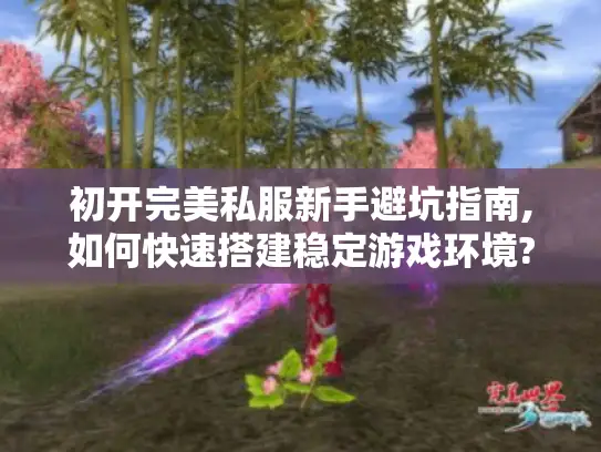 初开完美私服新手避坑指南,如何快速搭建稳定游戏环境?