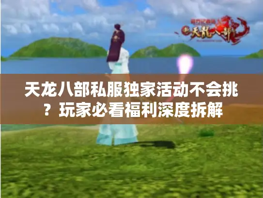 天龙八部私服独家活动不会挑？玩家必看福利深度拆解