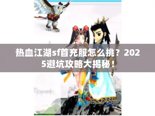 热血江湖sf首充服怎么挑？2025避坑攻略大揭秘！