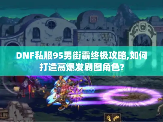 DNF私服95男街霸终极攻略,如何打造高爆发刷图角色? DNF私服95男街霸终极攻略,如何打造高爆发刷图角色?