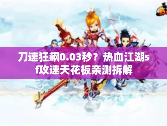 刀速狂飙0.03秒?热血江湖sf攻速天花板亲测拆解 刀速狂飙0.03秒?热血江湖sf攻速天花板亲测拆解