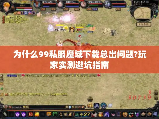 为什么99私服魔域下载总出问题?玩家实测避坑指南 为什么99私服魔域下载总出问题?玩家实测避坑指南