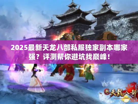 2025最新天龙八部私服独家副本哪家强？评测帮你避坑找巅峰！