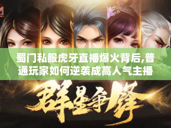 蜀门私服虎牙直播爆火背后,普通玩家如何逆袭成高人气主播?