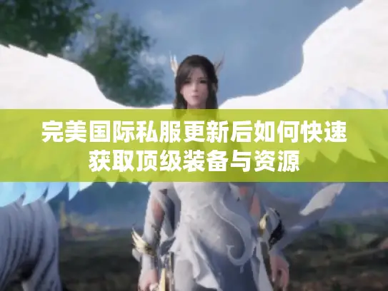 完美国际私服更新后如何快速获取顶级装备与资源