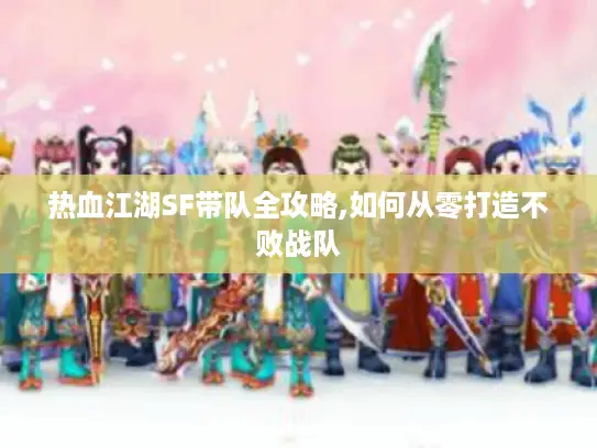 热血江湖SF带队全攻略,如何从零打造不败战队 热血江湖SF带队全攻略,如何从零打造不败战队