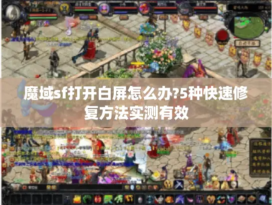魔域sf打开白屏怎么办?5种快速修复方法实测有效