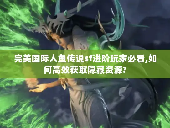 完美国际人鱼传说sf进阶玩家必看,如何高效获取隐藏资源? 完美国际人鱼传说sf进阶玩家必看,如何高效获取隐藏资源?