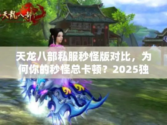 天龙八部私服秒怪版对比,为何你的秒怪总卡顿?2025独家速通法 天龙八部私服秒怪版对比,为何你的秒怪总卡顿?2025独家速通法