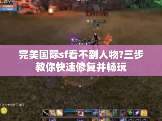 完美国际sf看不到人物?三步教你快速修复并畅玩 完美国际sf看不到人物?三步教你快速修复并畅玩