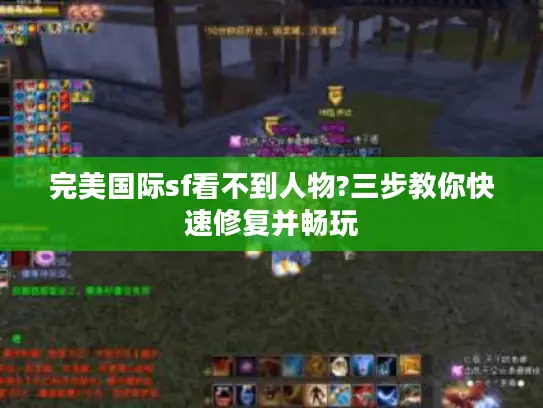 完美国际sf看不到人物?三步教你快速修复并畅玩 完美国际sf看不到人物?三步教你快速修复并畅玩