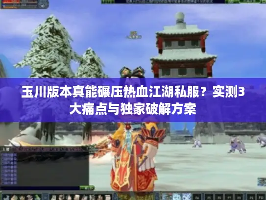 玉川版本真能碾压热血江湖私服？实测3大痛点与独家破解方案