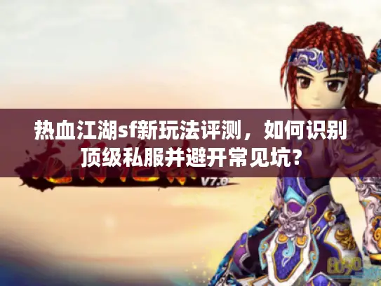 热血江湖sf新玩法评测，如何识别顶级私服并避开常见坑？