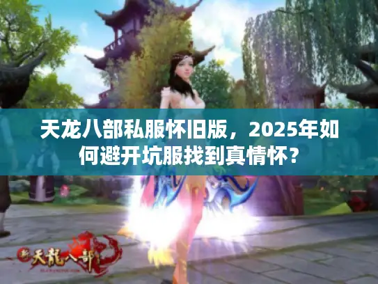 天龙八部私服怀旧版，2025年如何避开坑服找到真情怀？