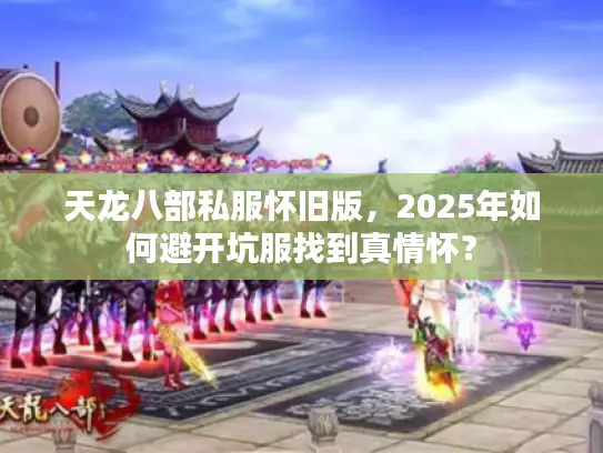 天龙八部私服怀旧版，2025年如何避开坑服找到真情怀？
