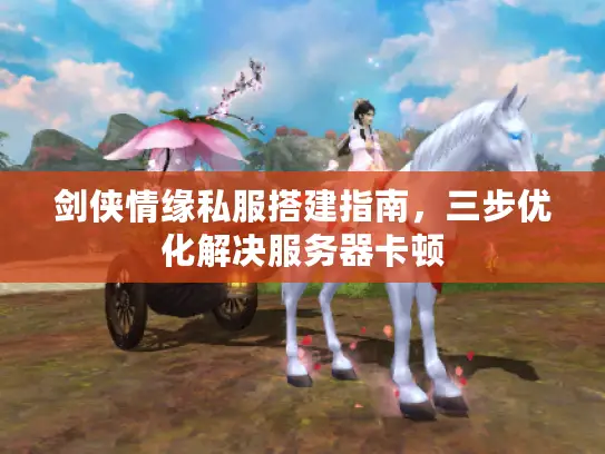 剑侠情缘私服搭建指南，三步优化解决服务器卡顿