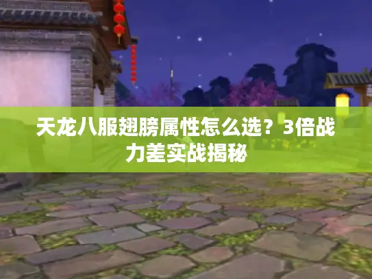 天龙八服翅膀属性怎么选？3倍战力差实战揭秘