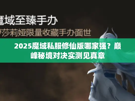 2025魔域私服修仙版哪家强？巅峰秘境对决实测见真章