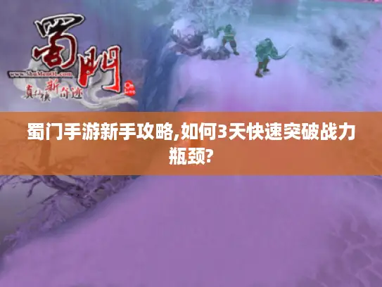 蜀门手游新手攻略,如何3天快速突破战力瓶颈?